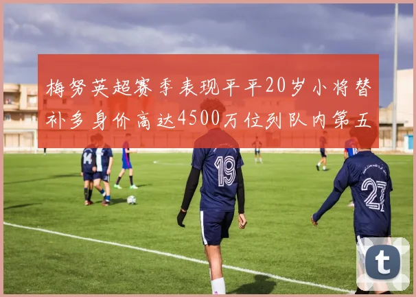 梅努英超赛季表现平平20岁小将替补多身价高达4500万位列队内第五