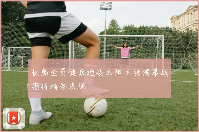 快船全员健康迎战太阳主场揭幕战期待精彩表现