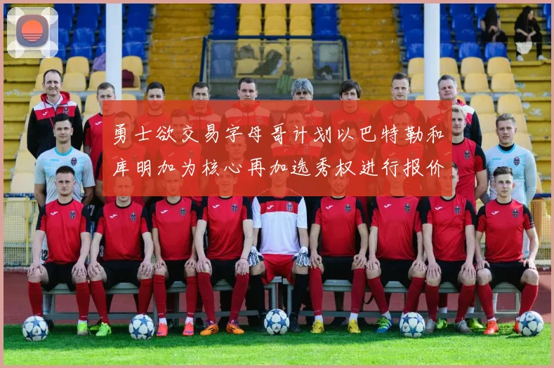 勇士欲交易字母哥计划以巴特勒和库明加为核心再加选秀权进行报价