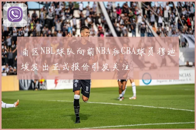 南区NBL球队向前NBA和CBA球员穆迪埃发出正式报价引发关注