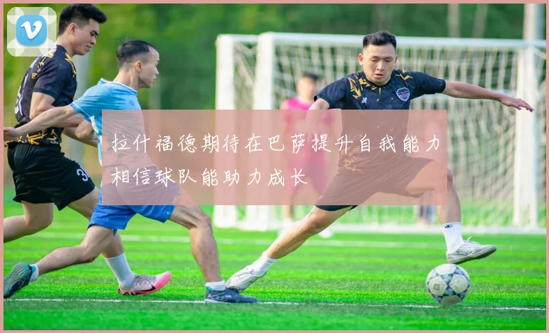 拉什福德期待在巴萨提升自我能力相信球队能助力成长