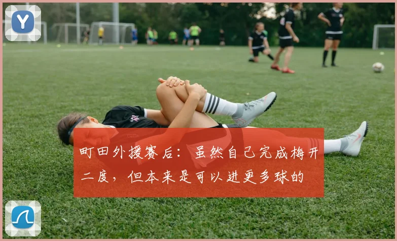 町田外援赛后：虽然自己完成梅开二度，但本来是可以进更多球的