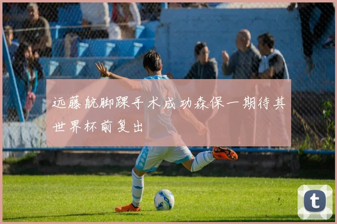远藤航脚踝手术成功森保一期待其世界杯前复出