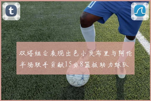 双塔组合表现出色小莫布里与阿伦半场联手贡献15分8篮板助力球队