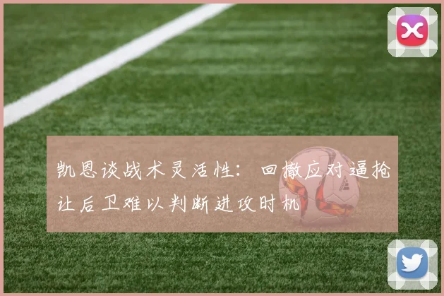 凯恩谈战术灵活性：回撤应对逼抢让后卫难以判断进攻时机