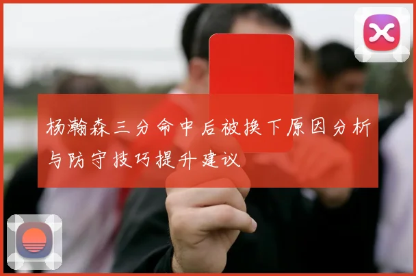 杨瀚森三分命中后被换下原因分析与防守技巧提升建议