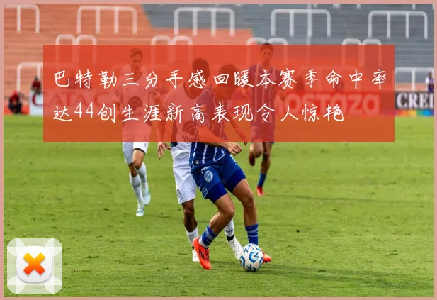 巴特勒三分手感回暖本赛季命中率达44创生涯新高表现令人惊艳