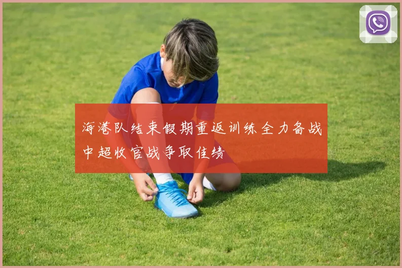 海港队结束假期重返训练全力备战中超收官战争取佳绩