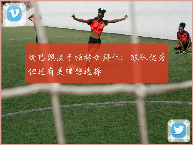 姆巴佩谈于帕转会拜仁：球队优秀但还有更理想选择
