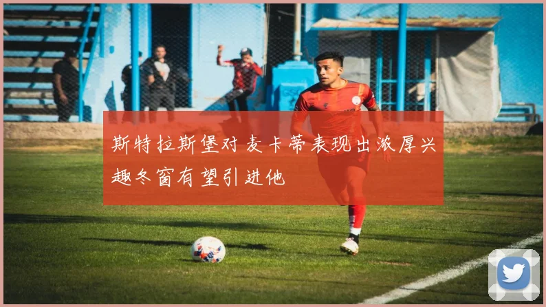 斯特拉斯堡对麦卡蒂表现出浓厚兴趣冬窗有望引进他