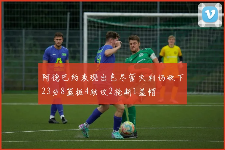 阿德巴约表现出色尽管失利仍砍下23分8篮板4助攻2抢断1盖帽