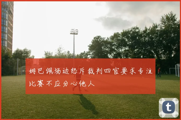 姆巴佩场边怒斥裁判四官要求专注比赛不应分心他人
