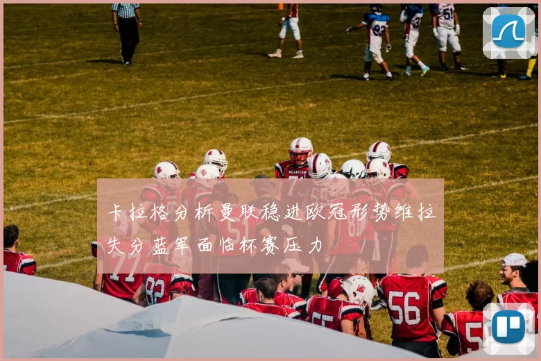 卡拉格分析曼联稳进欧冠形势维拉失分蓝军面临杯赛压力
