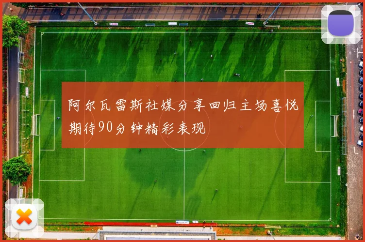阿尔瓦雷斯社媒分享回归主场喜悦期待90分钟精彩表现
