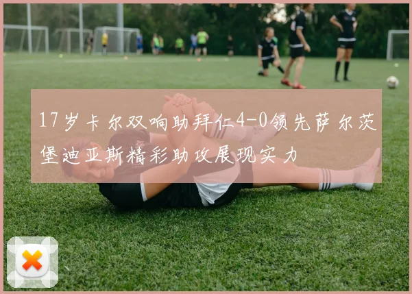 17岁卡尔双响助拜仁4-0领先萨尔茨堡迪亚斯精彩助攻展现实力