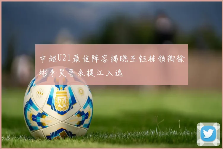 中超U21最佳阵容揭晓王钰栋领衔徐彬李昊吾米提江入选