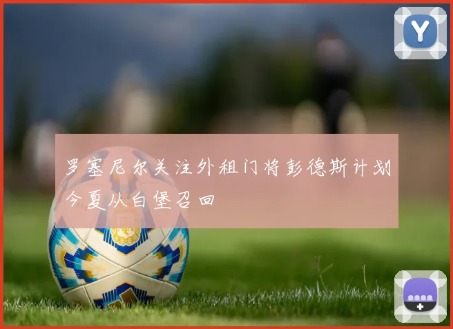罗塞尼尔关注外租门将彭德斯计划今夏从白堡召回