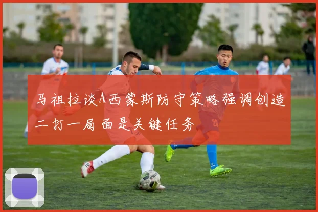 马祖拉谈A西蒙斯防守策略强调创造二打一局面是关键任务