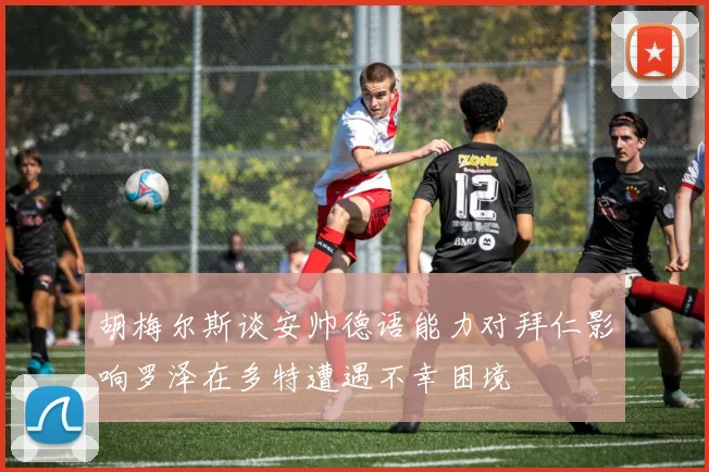 胡梅尔斯谈安帅德语能力对拜仁影响罗泽在多特遭遇不幸困境