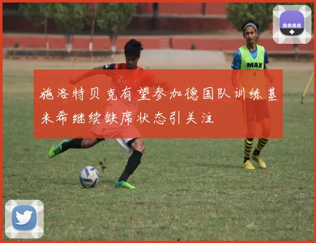 施洛特贝克有望参加德国队训练基米希继续缺席状态引关注