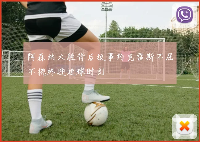阿森纳大胜背后故事约克雷斯不屈不挠终迎进球时刻