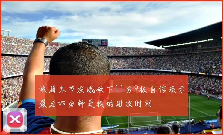 浓眉末节发威砍下11分9板自信表示最后四分钟是我的进攻时刻