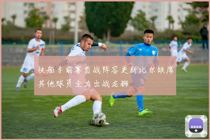 快船季前赛首战阵容更新比尔缺席其他球员全力出战龙狮