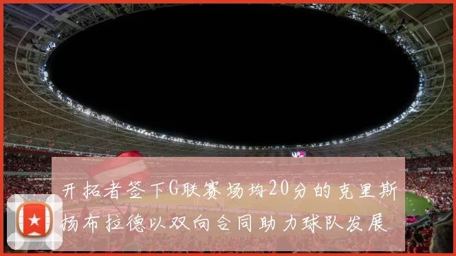 开拓者签下G联赛场均20分的克里斯扬布拉德以双向合同助力球队发展