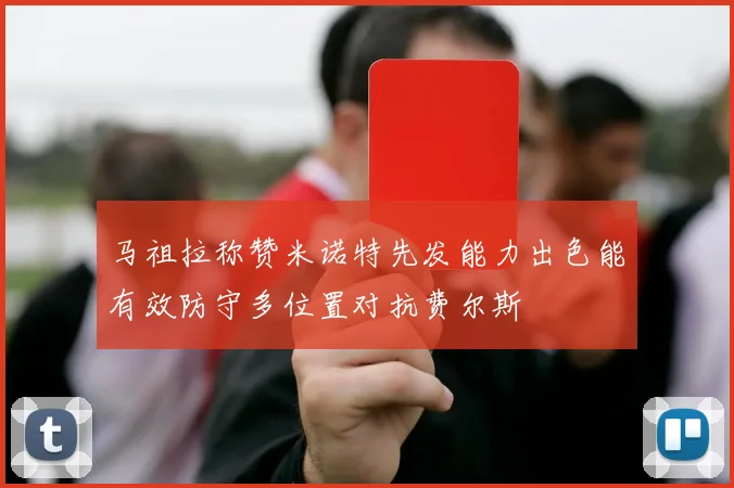 马祖拉称赞米诺特先发能力出色能有效防守多位置对抗费尔斯