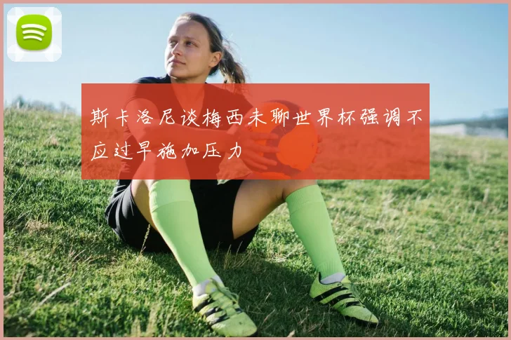 斯卡洛尼谈梅西未聊世界杯强调不应过早施加压力