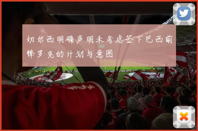 切尔西明确声明未考虑签下巴西前锋罗克的计划与意图