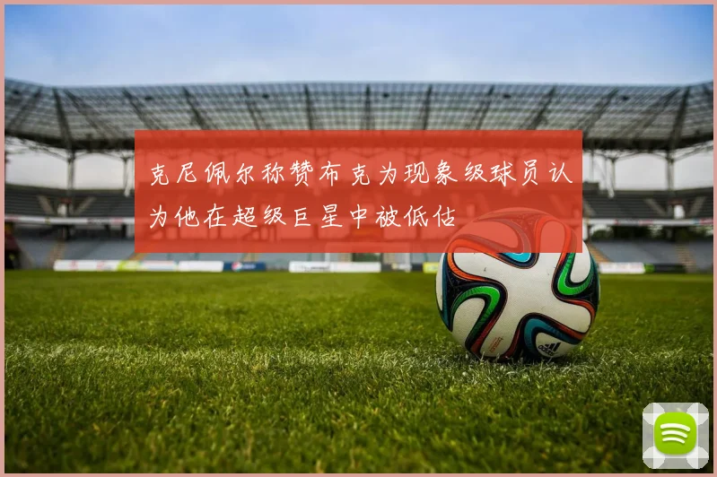 克尼佩尔称赞布克为现象级球员认为他在超级巨星中被低估