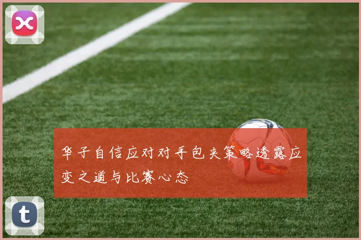 华子自信应对对手包夹策略透露应变之道与比赛心态