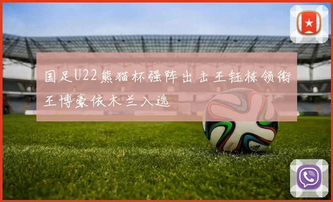国足U22熊猫杯强阵出击王钰栋领衔王博豪依木兰入选