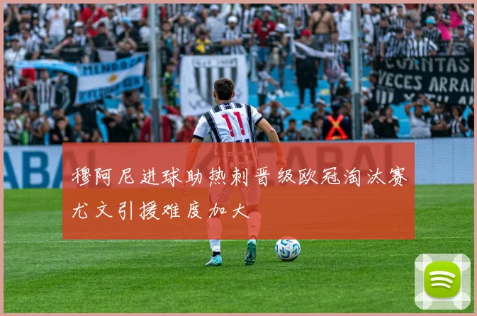 穆阿尼进球助热刺晋级欧冠淘汰赛尤文引援难度加大
