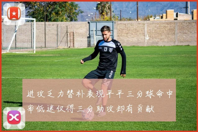 进攻乏力替补表现平平三分球命中率低迷仅得三分助攻却有贡献