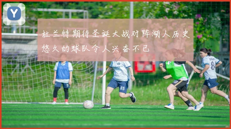 杜兰特期待圣诞大战对阵湖人历史悠久的球队令人兴奋不已