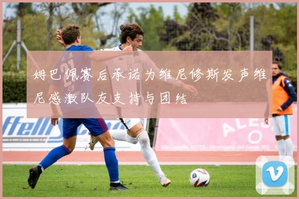 姆巴佩赛后承诺为维尼修斯发声维尼感激队友支持与团结