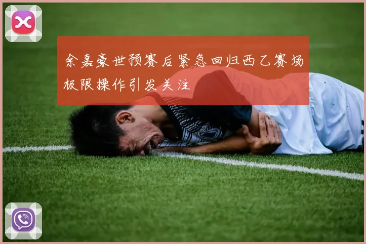 余嘉豪世预赛后紧急回归西乙赛场极限操作引发关注