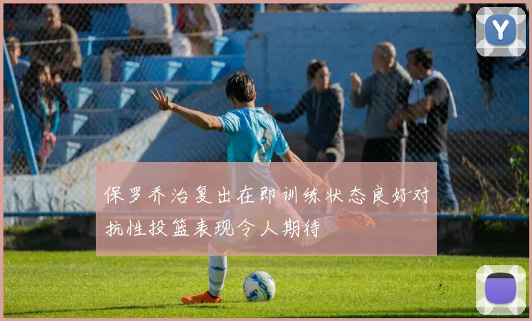 保罗乔治复出在即训练状态良好对抗性投篮表现令人期待