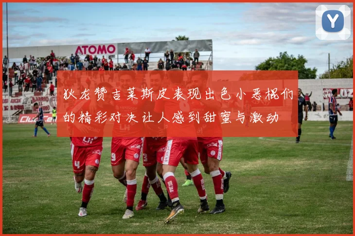 狄龙赞吉莱斯皮表现出色小恶棍们的精彩对决让人感到甜蜜与激动