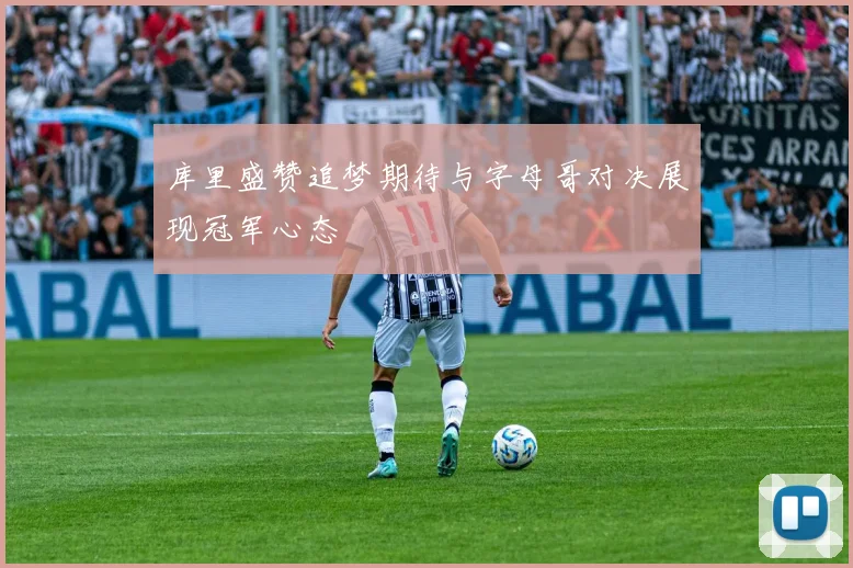 库里盛赞追梦期待与字母哥对决展现冠军心态
