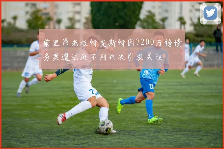 前里昂老板特克斯特因7200万镑债务案遭法庭不利判决引发关注