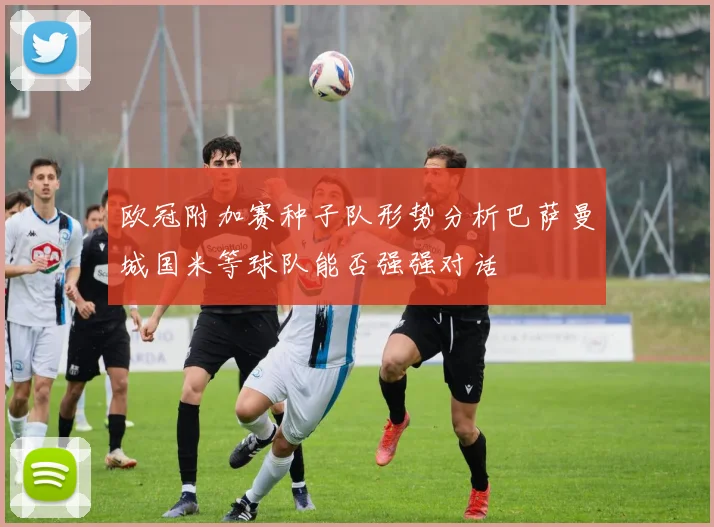 欧冠附加赛种子队形势分析巴萨曼城国米等球队能否强强对话