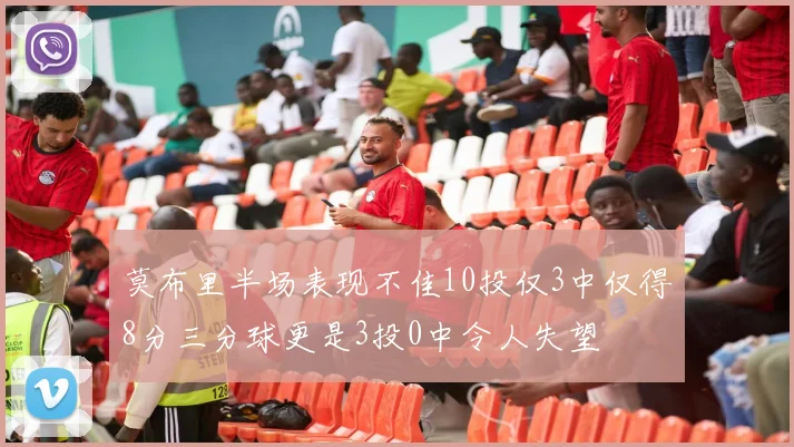 莫布里半场表现不佳10投仅3中仅得8分三分球更是3投0中令人失望