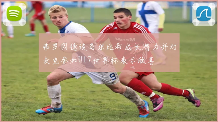 弗罗因德谈乌尔比希成长潜力并对麦克参加U17世界杯表示欣喜