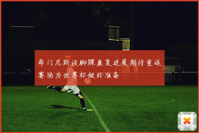 希门尼斯谈脚踝康复进展期待重返赛场为世界杯做好准备