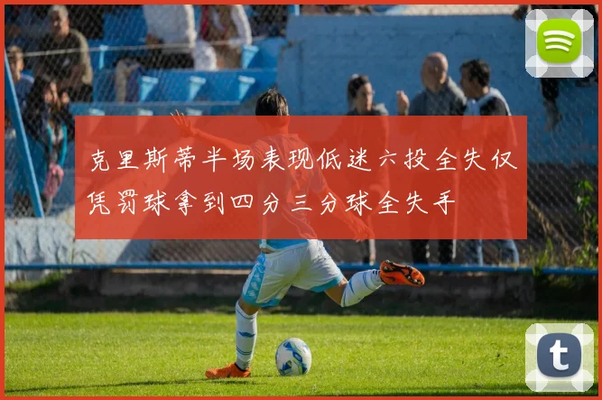 克里斯蒂半场表现低迷六投全失仅凭罚球拿到四分三分球全失手