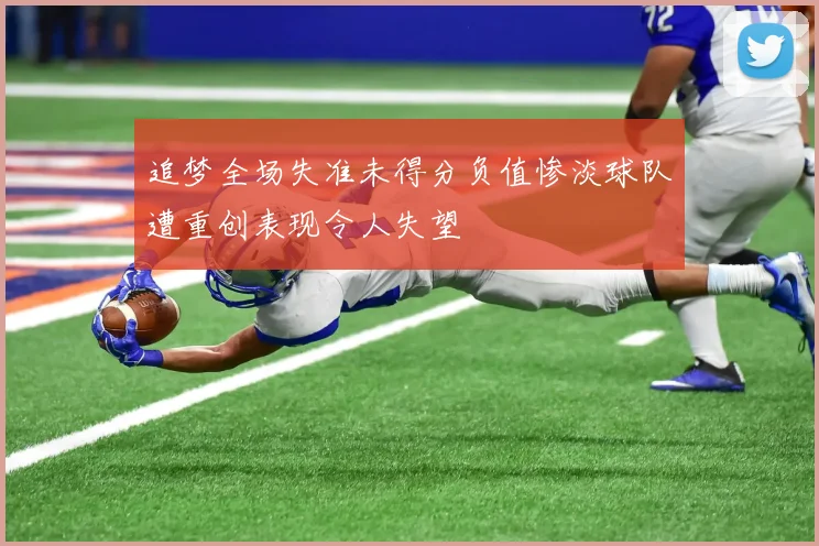 追梦全场失准未得分负值惨淡球队遭重创表现令人失望