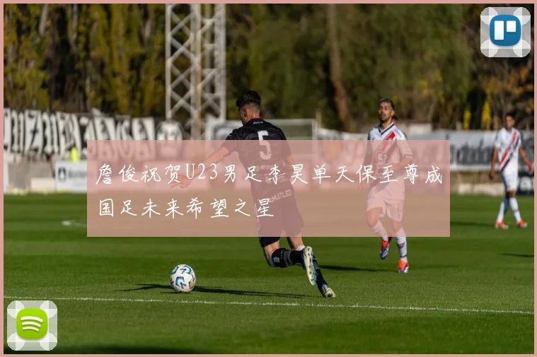 詹俊祝贺U23男足李昊单天保至尊成国足未来希望之星